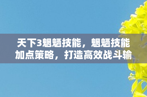 天下3魍魉技能,魍魉技能加点策略,打造高效战斗输出 天下3魍魉技能,魍魉技能加点策略,打造高效战斗输出