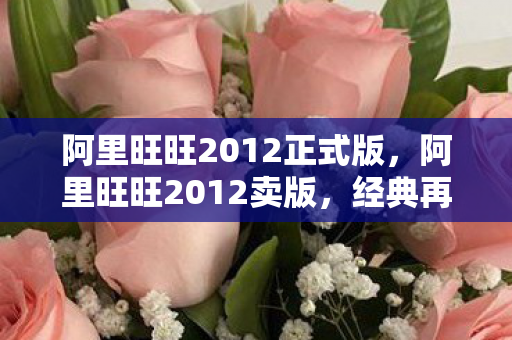 阿里旺旺2012正式版,阿里旺旺2012卖版,经典再现,商业沟通新选择 阿里旺旺2012正式版,阿里旺旺2012卖版,经典再现,商业沟通新选择