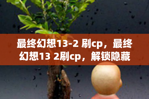 最终幻想13-2 刷cp,最终幻想13 2刷cp,解锁隐藏剧情与角色互动 最终幻想13-2 刷cp,最终幻想13 2刷cp,解锁隐藏剧情与角色互动