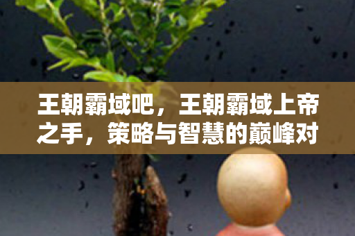 王朝霸域吧,王朝霸域上帝之手,策略与智慧的巅峰对决 王朝霸域吧,王朝霸域上帝之手,策略与智慧的巅峰对决
