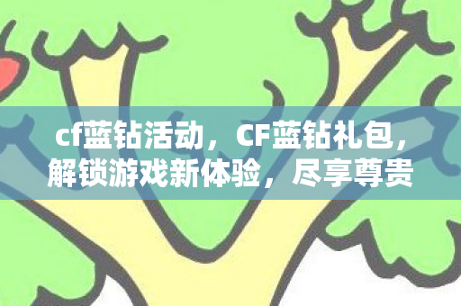 cf蓝钻活动,CF蓝钻礼包,解锁游戏新体验,尽享尊贵特权 cf蓝钻活动,CF蓝钻礼包,解锁游戏新体验,尽享尊贵特权