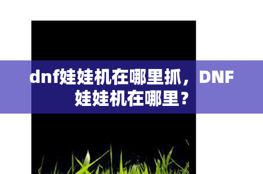dnf娃娃机在哪里抓,DNF娃娃机在哪里? dnf娃娃机在哪里抓,DNF娃娃机在哪里?