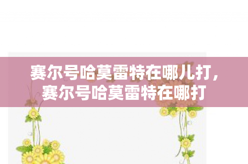 赛尔号哈莫雷特在哪儿打,赛尔号哈莫雷特在哪打 赛尔号哈莫雷特在哪儿打,赛尔号哈莫雷特在哪打