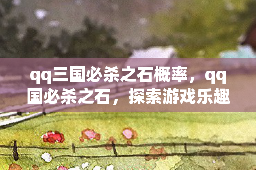 qq三国必杀之石概率,qq国必杀之石,探索游戏乐趣的另类途径 qq三国必杀之石概率,qq国必杀之石,探索游戏乐趣的另类途径
