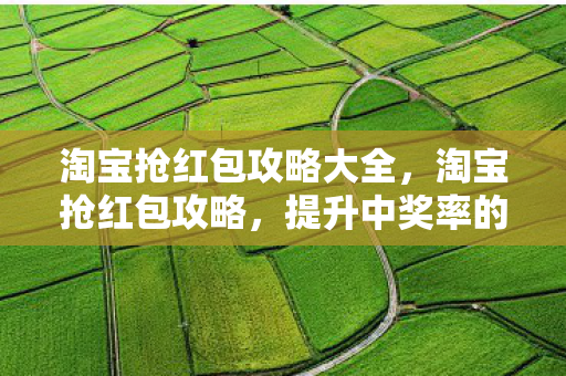 淘宝抢红包攻略大全,淘宝抢红包攻略,提升中奖率的实用技巧 淘宝抢红包攻略大全,淘宝抢红包攻略,提升中奖率的实用技巧