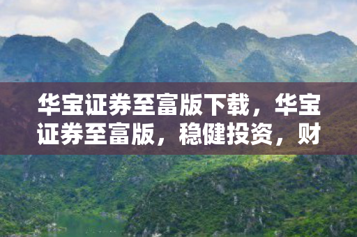 华宝证券至富版下载,华宝证券至富版,稳健投资,财富增值的明智选择 华宝证券至富版下载,华宝证券至富版,稳健投资,财富增值的明智选择