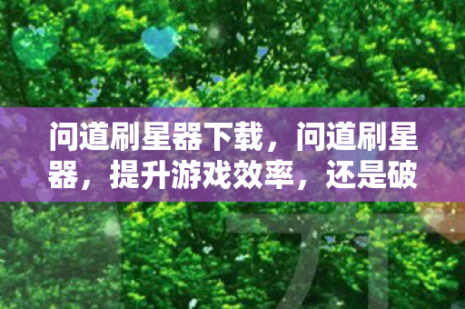 问道刷星器下载,问道刷星器,提升游戏效率,还是破坏游戏平衡? 问道刷星器下载,问道刷星器,提升游戏效率,还是破坏游戏平衡?