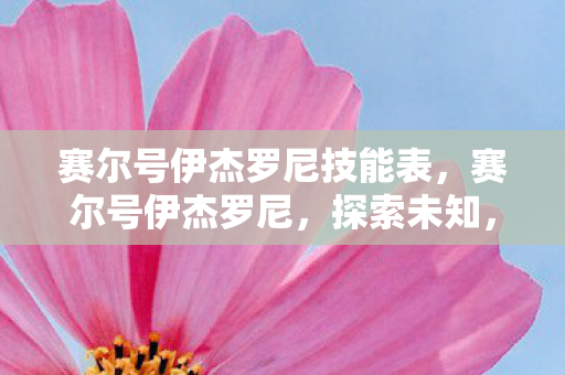 赛尔号伊杰罗尼技能表,赛尔号伊杰罗尼,探索未知,挑战极限的精灵之旅 赛尔号伊杰罗尼技能表,赛尔号伊杰罗尼,探索未知,挑战极限的精灵之旅