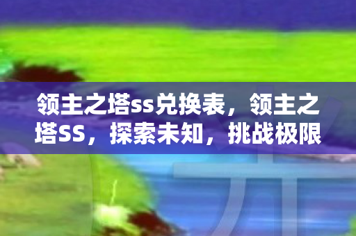 领主之塔ss兑换表,领主之塔SS,探索未知,挑战极限 领主之塔ss兑换表,领主之塔SS,探索未知,挑战极限