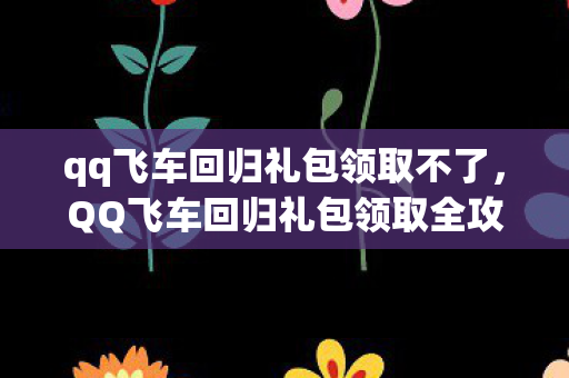 qq飞车回归礼包领取不了,QQ飞车回归礼包领取全攻略 qq飞车回归礼包领取不了,QQ飞车回归礼包领取全攻略