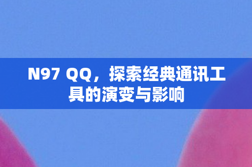 N97 QQ,探索经典通讯工具的演变与影响 N97 QQ,探索经典通讯工具的演变与影响