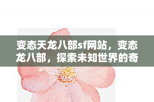 变态天龙八部sf网站,变态龙八部,探索未知世界的奇幻之旅 变态天龙八部sf网站,变态龙八部,探索未知世界的奇幻之旅