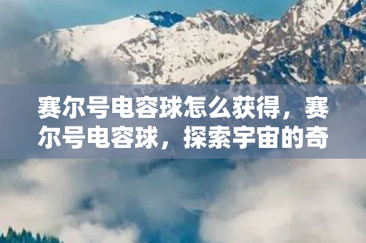 赛尔号电容球怎么获得,赛尔号电容球,探索宇宙的奇妙之旅 赛尔号电容球怎么获得,赛尔号电容球,探索宇宙的奇妙之旅