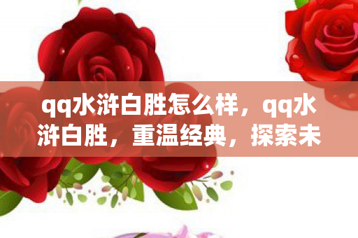 qq水浒白胜怎么样,qq水浒白胜,重温经典,探索未知 qq水浒白胜怎么样,qq水浒白胜,重温经典,探索未知
