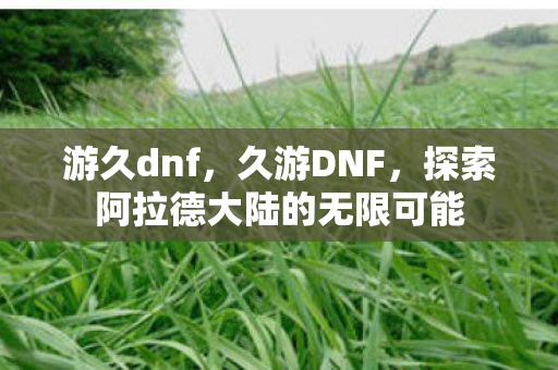 游久dnf,久游DNF,探索阿拉德大陆的无限可能 游久dnf,久游DNF,探索阿拉德大陆的无限可能