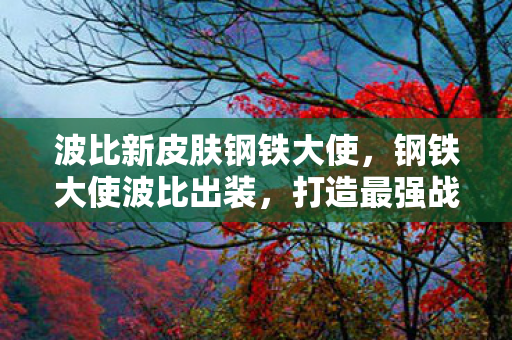 波比新皮肤钢铁大使,钢铁大使波比出装,打造最强战斗力的关键 波比新皮肤钢铁大使,钢铁大使波比出装,打造最强战斗力的关键