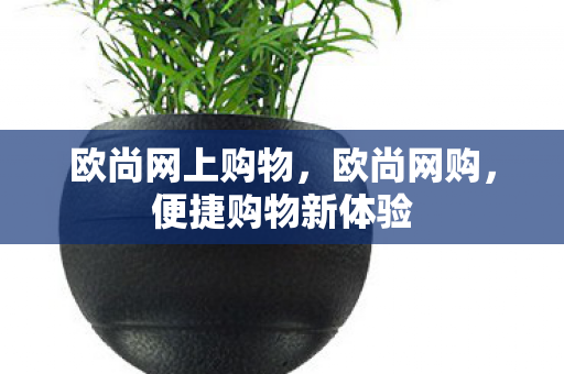 欧尚网上购物,欧尚网购,便捷购物新体验 欧尚网上购物,欧尚网购,便捷购物新体验