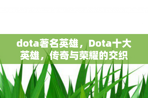dota著名英雄,Dota十大英雄,传奇与荣耀的交织 dota著名英雄,Dota十大英雄,传奇与荣耀的交织