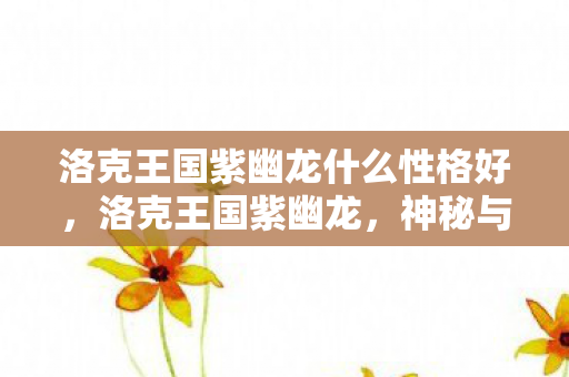 洛克王国紫幽龙什么性格好,洛克王国紫幽龙,神秘与力量的化身 洛克王国紫幽龙什么性格好,洛克王国紫幽龙,神秘与力量的化身