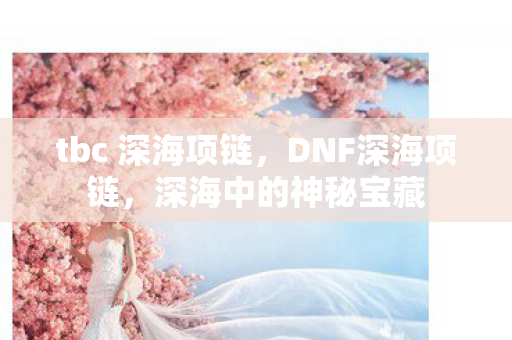 tbc 深海项链,DNF深海项链,深海中的神秘宝藏 tbc 深海项链,DNF深海项链,深海中的神秘宝藏