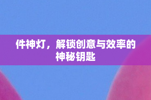 件神灯,解锁创意与效率的神秘钥匙 件神灯,解锁创意与效率的神秘钥匙