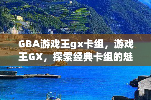 GBA游戏王gx卡组,游戏王GX,探索经典卡组的魅力 GBA游戏王gx卡组,游戏王GX,探索经典卡组的魅力