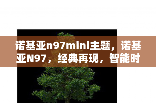 诺基亚n97mini主题,诺基亚N97,经典再现,智能时代的先驱 诺基亚n97mini主题,诺基亚N97,经典再现,智能时代的先驱