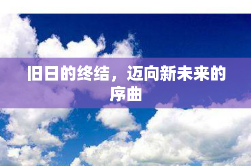 旧日的终结,迈向新未来的序曲 旧日的终结,迈向新未来的序曲
