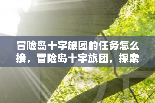 冒险岛十字旅团的任务怎么接,冒险岛十字旅团,探索未知世界的奇幻之旅 冒险岛十字旅团的任务怎么接,冒险岛十字旅团,探索未知世界的奇幻之旅