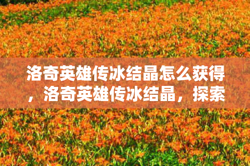 洛奇英雄传冰结晶怎么获得,洛奇英雄传冰结晶,探索神秘力量的奥秘 洛奇英雄传冰结晶怎么获得,洛奇英雄传冰结晶,探索神秘力量的奥秘
