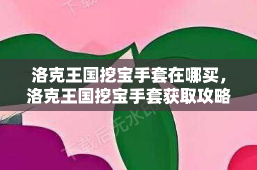 洛克王国挖宝手套在哪买,洛克王国挖宝手套获取攻略 洛克王国挖宝手套在哪买,洛克王国挖宝手套获取攻略