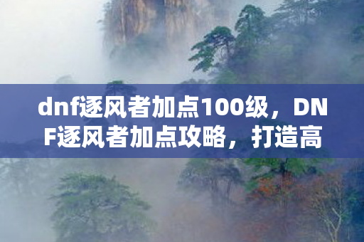 dnf逐风者加点100级,DNF逐风者加点攻略,打造高效战斗风格 dnf逐风者加点100级,DNF逐风者加点攻略,打造高效战斗风格