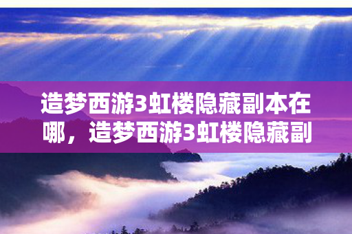 造梦西游3虹楼隐藏副本在哪,造梦西游3虹楼隐藏副本,探索未知世界的奇幻之旅 造梦西游3虹楼隐藏副本在哪,造梦西游3虹楼隐藏副本,探索未知世界的奇幻之旅