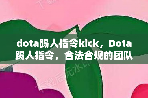 dota踢人指令kick,Dota踢人指令,合法合规的团队合作与游戏管理 dota踢人指令kick,Dota踢人指令,合法合规的团队合作与游戏管理