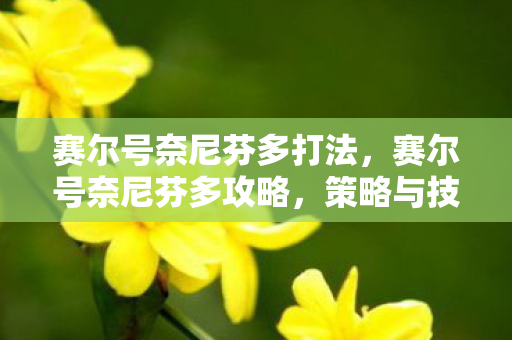 赛尔号奈尼芬多打法,赛尔号奈尼芬多攻略,策略与技巧 赛尔号奈尼芬多打法,赛尔号奈尼芬多攻略,策略与技巧