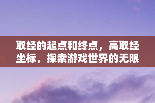 取经的起点和终点,高取经坐标,探索游戏世界的无限可能 取经的起点和终点,高取经坐标,探索游戏世界的无限可能