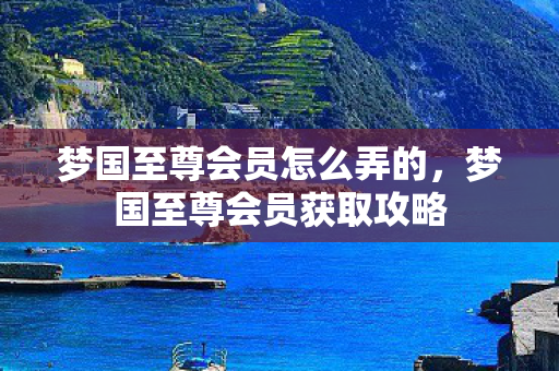 梦国至尊会员怎么弄的,梦国至尊会员获取攻略 梦国至尊会员怎么弄的,梦国至尊会员获取攻略