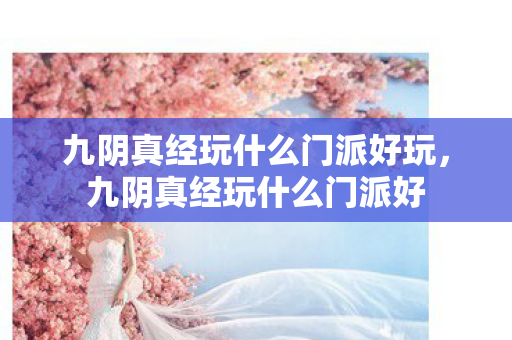 九阴真经玩什么门派好玩,九阴真经玩什么门派好 九阴真经玩什么门派好玩,九阴真经玩什么门派好