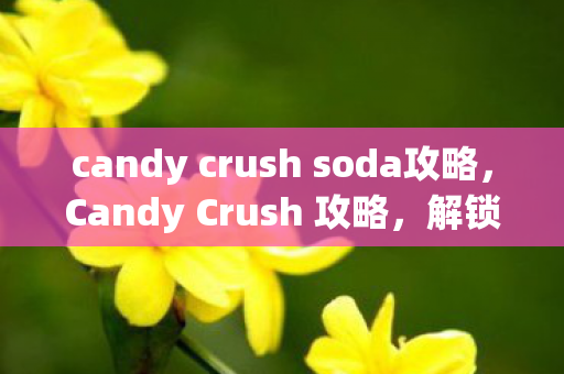 candy crush soda攻略,Candy Crush 攻略,解锁新关卡,获取高分技巧 candy crush soda攻略,Candy Crush 攻略,解锁新关卡,获取高分技巧