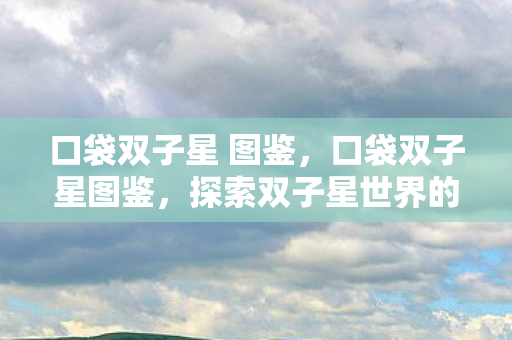口袋双子星 图鉴,口袋双子星图鉴,探索双子星世界的奇妙之旅 口袋双子星 图鉴,口袋双子星图鉴,探索双子星世界的奇妙之旅