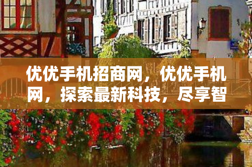 优优手机招商网，优优手机网，探索最新科技，尽享智能生活