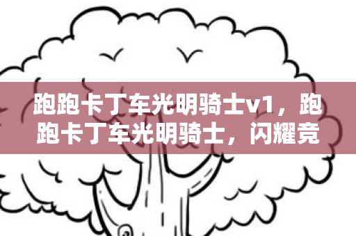 跑跑卡丁车光明骑士v1,跑跑卡丁车光明骑士,闪耀竞速之旅的守护者 跑跑卡丁车光明骑士v1,跑跑卡丁车光明骑士,闪耀竞速之旅的守护者