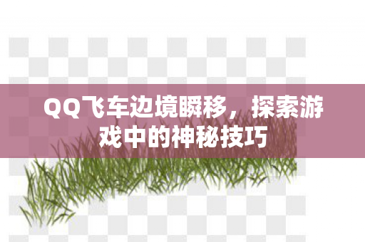 QQ飞车边境瞬移,探索游戏中的神秘技巧 QQ飞车边境瞬移,探索游戏中的神秘技巧