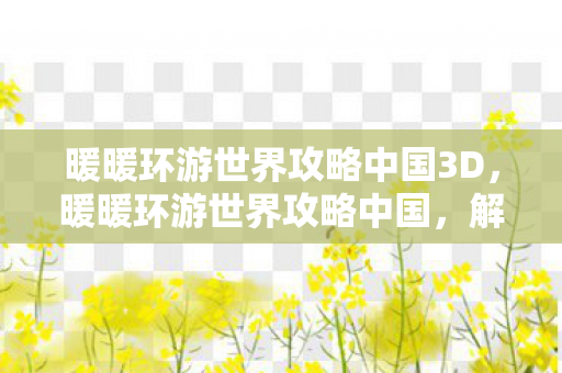 暖暖环游世界攻略中国3D,暖暖环游世界攻略中国,解锁中国风时尚之旅 暖暖环游世界攻略中国3D,暖暖环游世界攻略中国,解锁中国风时尚之旅