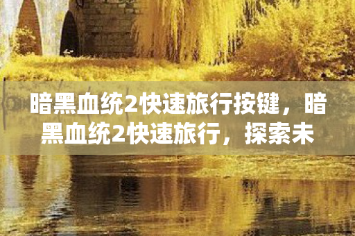 暗黑血统2快速旅行按键,暗黑血统2快速旅行,探索未知世界的便捷之道 暗黑血统2快速旅行按键,暗黑血统2快速旅行,探索未知世界的便捷之道