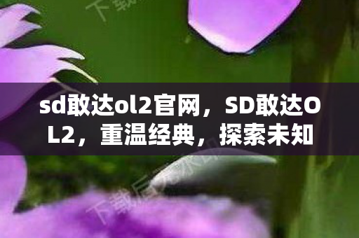 sd敢达ol2官网,SD敢达OL2,重温经典,探索未知 sd敢达ol2官网,SD敢达OL2,重温经典,探索未知