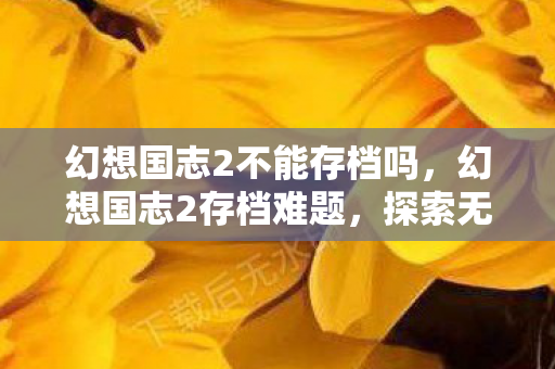 幻想国志2不能存档吗,幻想国志2存档难题,探索无法存档的深层原因与解决方案 幻想国志2不能存档吗,幻想国志2存档难题,探索无法存档的深层原因与解决方案