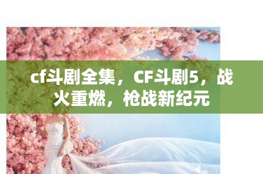 cf斗剧全集,CF斗剧5,战火重燃,枪战新纪元 cf斗剧全集,CF斗剧5,战火重燃,枪战新纪元