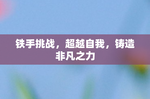 铁手挑战,超越自我,铸造非凡之力 铁手挑战,超越自我,铸造非凡之力