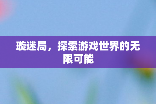 璇迷局，探索游戏世界的无限可能